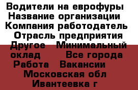 Водители на еврофуры › Название организации ­ Компания-работодатель › Отрасль предприятия ­ Другое › Минимальный оклад ­ 1 - Все города Работа » Вакансии   . Московская обл.,Ивантеевка г.